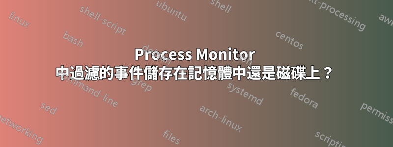 Process Monitor 中過濾的事件儲存在記憶體中還是磁碟上？