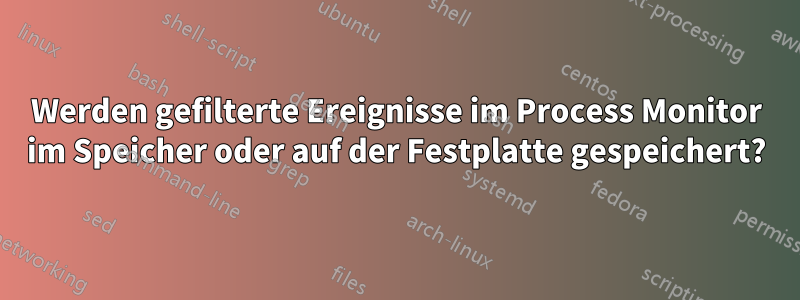 Werden gefilterte Ereignisse im Process Monitor im Speicher oder auf der Festplatte gespeichert?