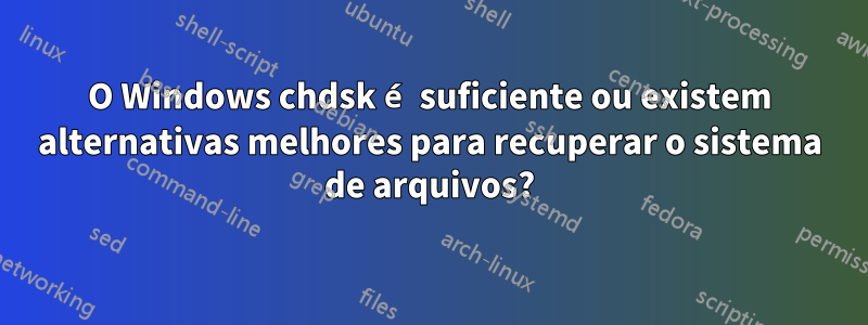 O Windows chdsk é suficiente ou existem alternativas melhores para recuperar o sistema de arquivos?