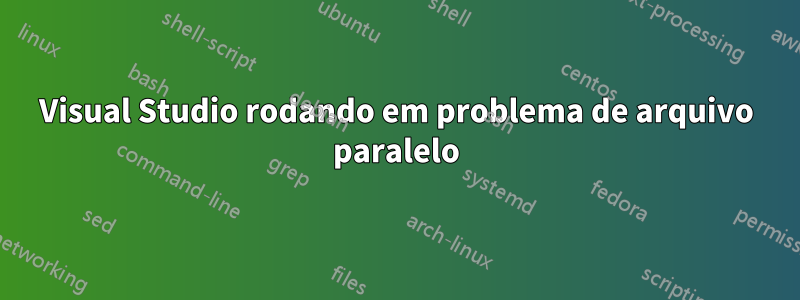 Visual Studio rodando em problema de arquivo paralelo