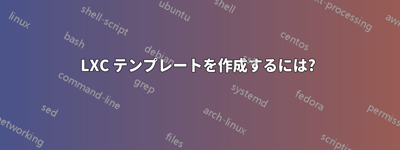 LXC テンプレートを作成するには?