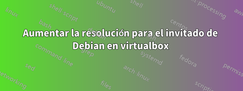 Aumentar la resolución para el invitado de Debian en virtualbox