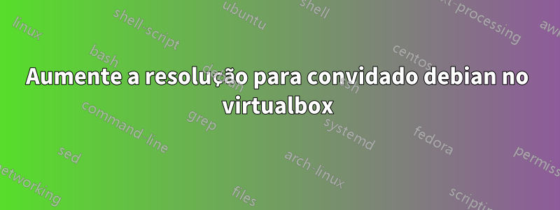 Aumente a resolução para convidado debian no virtualbox