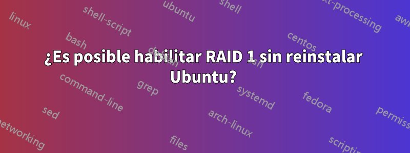 ¿Es posible habilitar RAID 1 sin reinstalar Ubuntu?