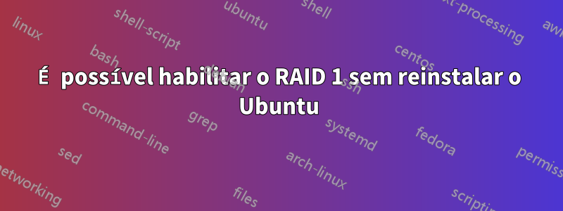 É possível habilitar o RAID 1 sem reinstalar o Ubuntu