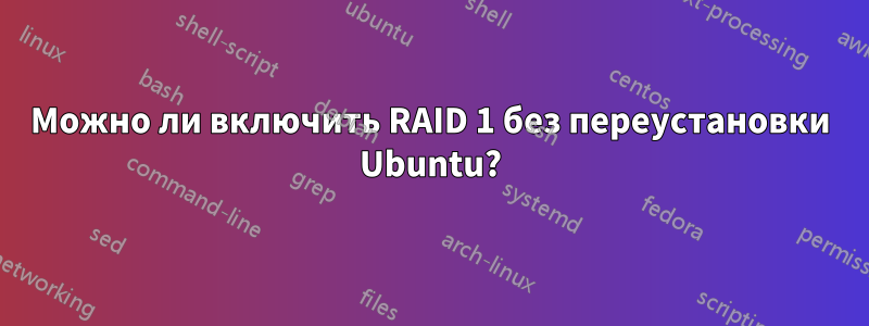 Можно ли включить RAID 1 без переустановки Ubuntu?