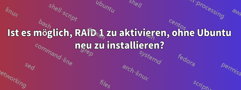 Ist es möglich, RAID 1 zu aktivieren, ohne Ubuntu neu zu installieren?