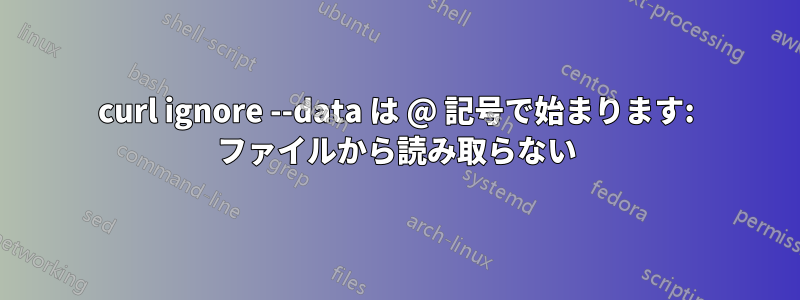 curl ignore --data は @ 記号で始まります: ファイルから読み取らない