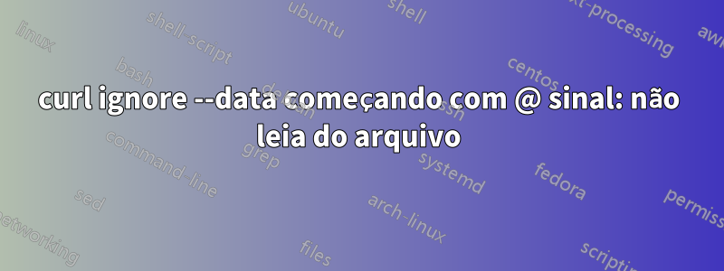 curl ignore --data começando com @ sinal: não leia do arquivo