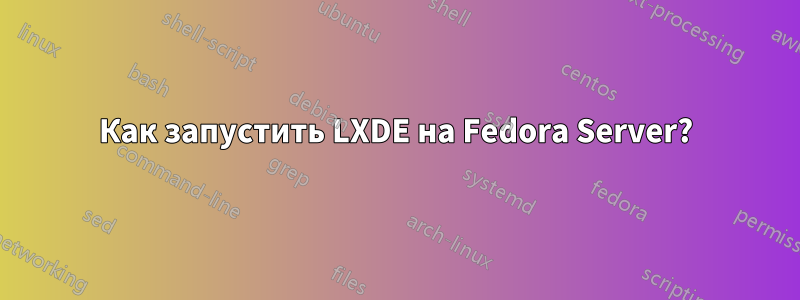 Как запустить LXDE на Fedora Server?