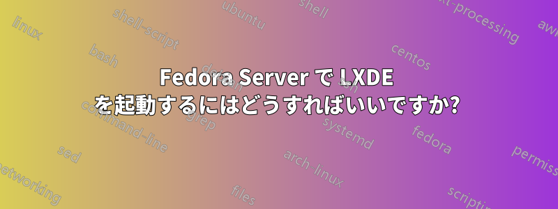 Fedora Server で LXDE を起動するにはどうすればいいですか?