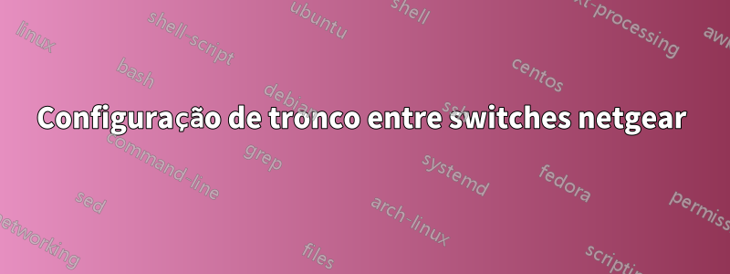 Configuração de tronco entre switches netgear