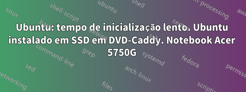 Ubuntu: tempo de inicialização lento. Ubuntu instalado em SSD em DVD-Caddy. Notebook Acer 5750G