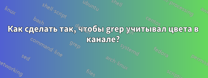 Как сделать так, чтобы grep учитывал цвета в канале?