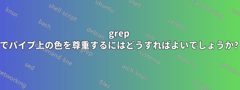 grep でパイプ上の色を尊重するにはどうすればよいでしょうか?