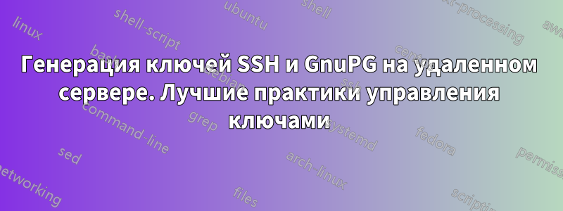 Генерация ключей SSH и GnuPG на удаленном сервере. Лучшие практики управления ключами