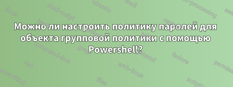 Можно ли настроить политику паролей для объекта групповой политики с помощью Powershell?