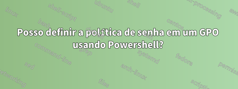 Posso definir a política de senha em um GPO usando Powershell?