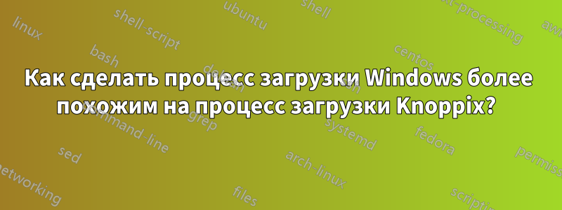 Как сделать процесс загрузки Windows более похожим на процесс загрузки Knoppix? 