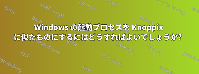 Windows の起動プロセスを Knoppix に似たものにするにはどうすればよいでしょうか? 