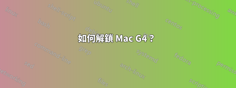 如何解鎖 Mac G4？