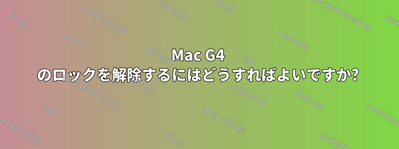 Mac G4 のロックを解除するにはどうすればよいですか?