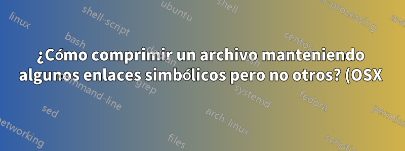 ¿Cómo comprimir un archivo manteniendo algunos enlaces simbólicos pero no otros? (OSX)