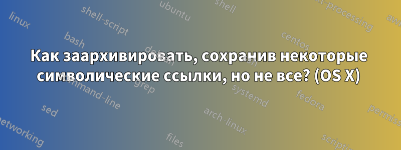 Как заархивировать, сохранив некоторые символические ссылки, но не все? (OS X)