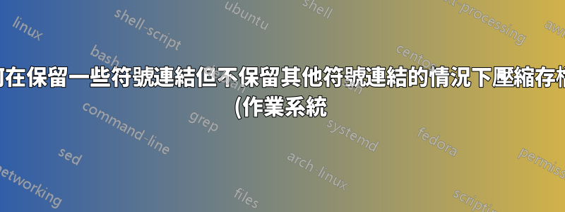 如何在保留一些符號連結但不保留其他符號連結的情況下壓縮存檔? (作業系統)
