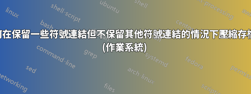 如何在保留一些符號連結但不保留其他符號連結的情況下壓縮存檔？ (作業系統)