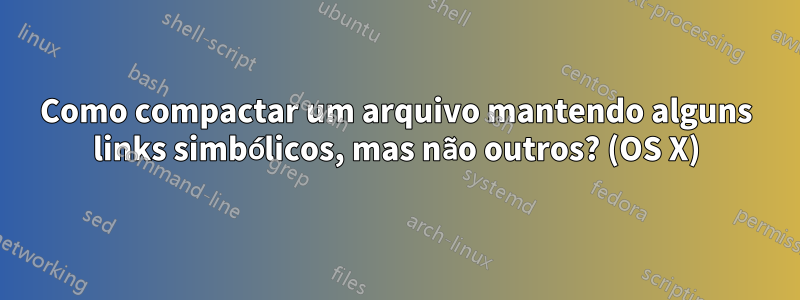 Como compactar um arquivo mantendo alguns links simbólicos, mas não outros? (OS X)