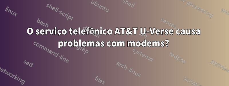 O serviço telefônico AT&T U-Verse causa problemas com modems?