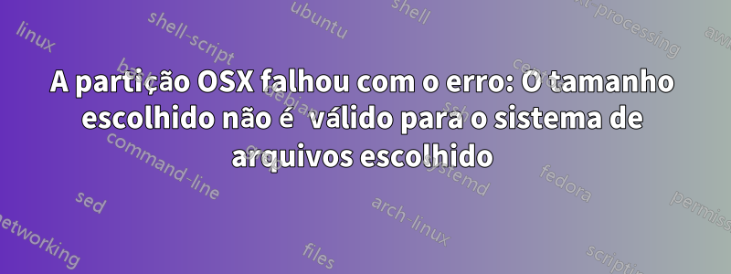 A partição OSX falhou com o erro: O tamanho escolhido não é válido para o sistema de arquivos escolhido