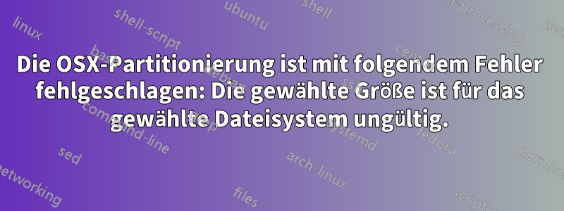 Die OSX-Partitionierung ist mit folgendem Fehler fehlgeschlagen: Die gewählte Größe ist für das gewählte Dateisystem ungültig.