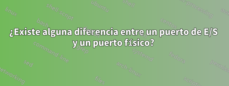 ¿Existe alguna diferencia entre un puerto de E/S y un puerto físico?