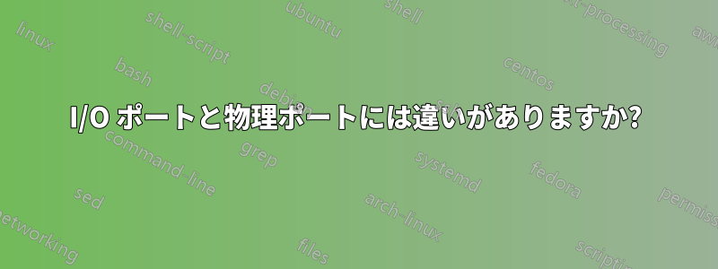 I/O ポートと物理ポートには違いがありますか?