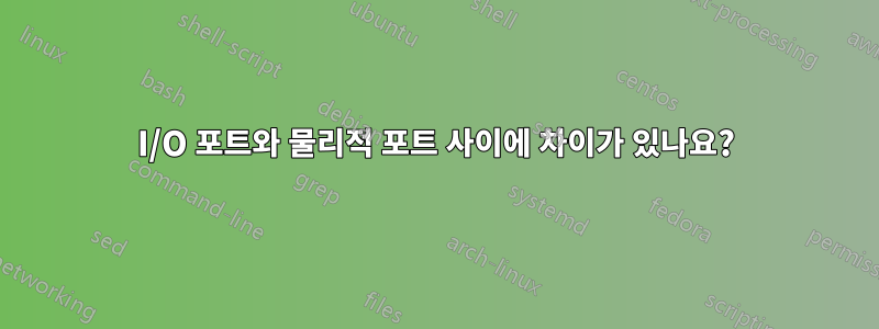 I/O 포트와 물리적 포트 사이에 차이가 있나요?