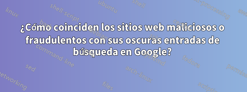 ¿Cómo coinciden los sitios web maliciosos o fraudulentos con sus oscuras entradas de búsqueda en Google?