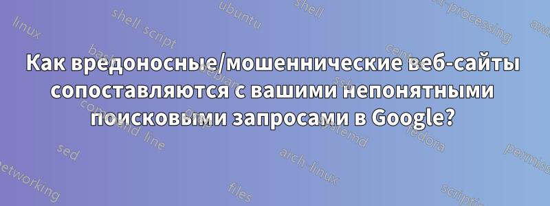 Как вредоносные/мошеннические веб-сайты сопоставляются с вашими непонятными поисковыми запросами в Google?