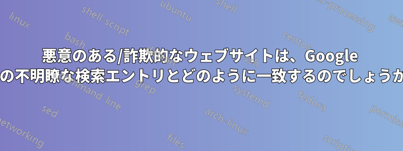 悪意のある/詐欺的なウェブサイトは、Google での不明瞭な検索エントリとどのように一致するのでしょうか?