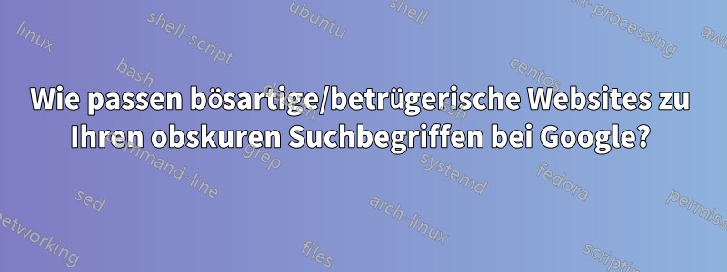 Wie passen bösartige/betrügerische Websites zu Ihren obskuren Suchbegriffen bei Google?