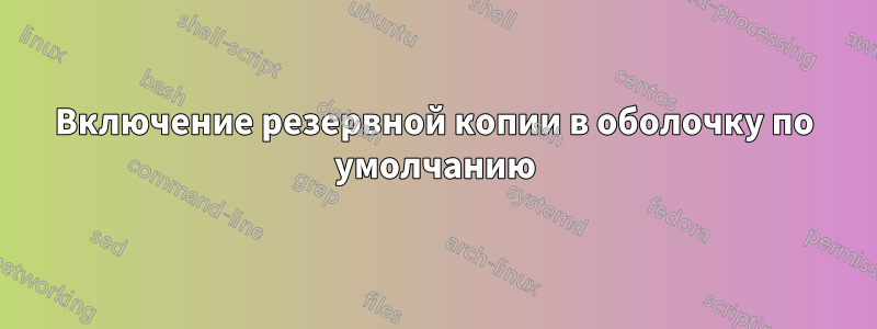 Включение резервной копии в оболочку по умолчанию