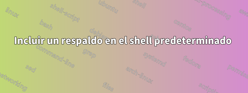 Incluir un respaldo en el shell predeterminado