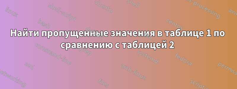 Найти пропущенные значения в таблице 1 по сравнению с таблицей 2