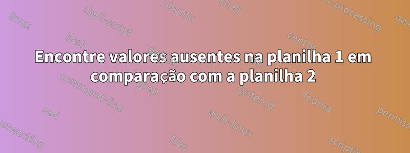 Encontre valores ausentes na planilha 1 em comparação com a planilha 2