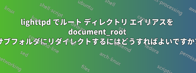 lighttpd でルート ディレクトリ エイリアスを document_root サブフォルダにリダイレクトするにはどうすればよいですか?