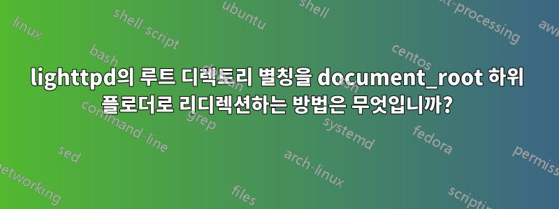 lighttpd의 루트 디렉토리 별칭을 document_root 하위 플로더로 리디렉션하는 방법은 무엇입니까?