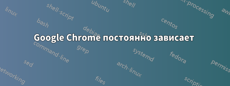 Google Chrome постоянно зависает