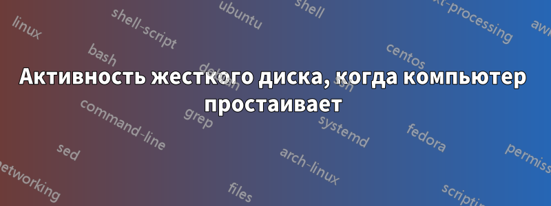 Активность жесткого диска, когда компьютер простаивает