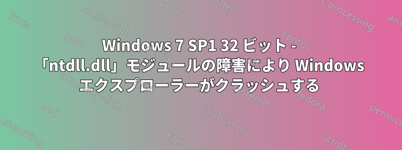 Windows 7 SP1 32 ビット - 「ntdll.dll」モジュールの障害により Windows エクスプローラーがクラッシュする